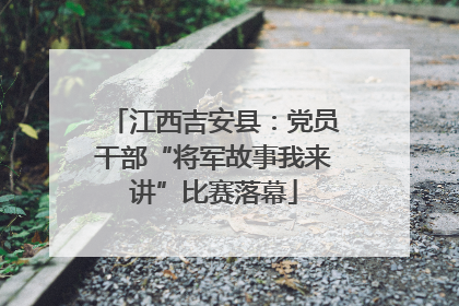 江西吉安县：党员干部“将军故事我来讲”比赛落幕