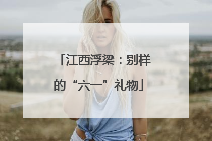 江西浮梁：别样的“六一”礼物