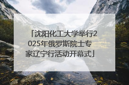 沈阳化工大学举行2025年俄罗斯院士专家辽宁行活动开幕式