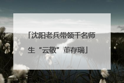 沈阳老兵带领千名师生“云敬”董存瑞