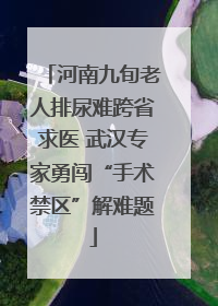 河南九旬老人排尿难跨省求医 武汉专家勇闯“手术禁区”解难题
