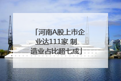 河南A股上市企业达111家 制造业占比超七成