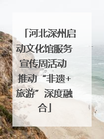 河北深州启动文化馆服务宣传周活动 推动“非遗+旅游”深度融合