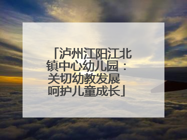 泸州江阳江北镇中心幼儿园：关切幼教发展 呵护儿童成长