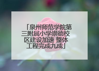 泉州师范学院第三附属小学崇德校区建设加速 整体工程完成九成