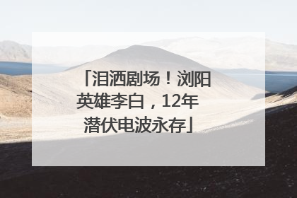 泪洒剧场！浏阳英雄李白，12年潜伏电波永存