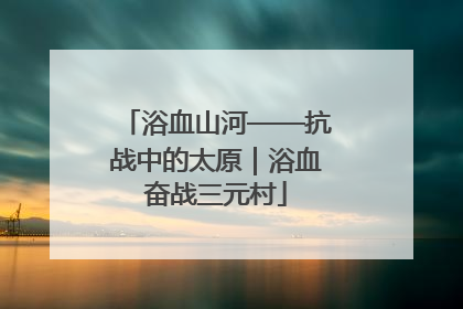 浴血山河——抗战中的太原｜浴血奋战三元村