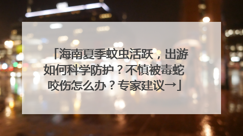 海南夏季蚊虫活跃，出游如何科学防护？不慎被毒蛇咬伤怎么办？专家建议→