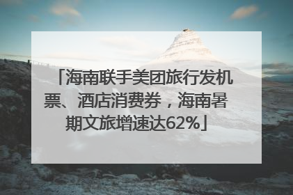 海南联手美团旅行发机票、酒店消费券，海南暑期文旅增速达62%