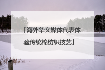 海外华文媒体代表体验传统棉纺织技艺