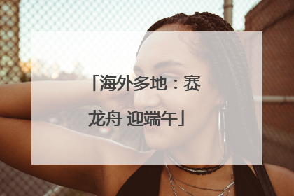 海外多地：赛龙舟 迎端午
