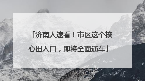 济南人速看！市区这个核心出入口，即将全面通车
