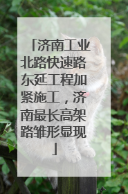 济南工业北路快速路东延工程加紧施工，济南最长高架路雏形显现