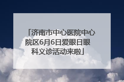 济南市中心医院中心院区6月6日爱眼日眼科义诊活动来啦