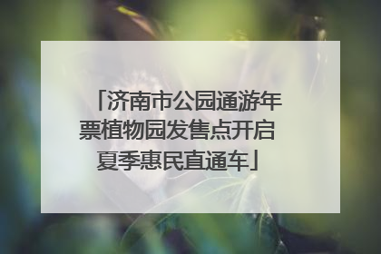 济南市公园通游年票植物园发售点开启夏季惠民直通车