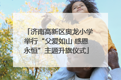 济南高新区奥龙小学举行“父爱如山 感恩永恒”主题升旗仪式