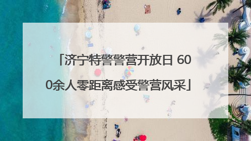 济宁特警警营开放日 600余人零距离感受警营风采