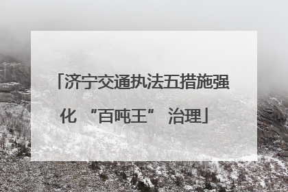 济宁交通执法五措施强化 “百吨王” 治理