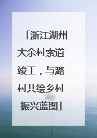 浙江湖州大余村索道竣工，与潞村共绘乡村振兴蓝图