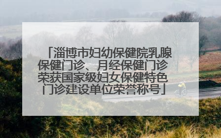 淄博市妇幼保健院乳腺保健门诊、月经保健门诊荣获国家级妇女保健特色门诊建设单位荣誉称号
