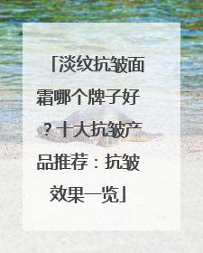 淡纹抗皱面霜哪个牌子好？十大抗皱产品推荐：抗皱效果一览