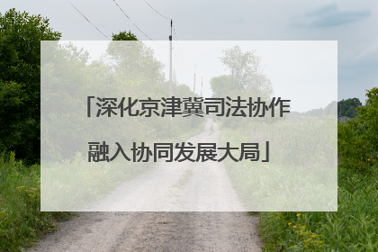 深化京津冀司法协作 融入协同发展大局