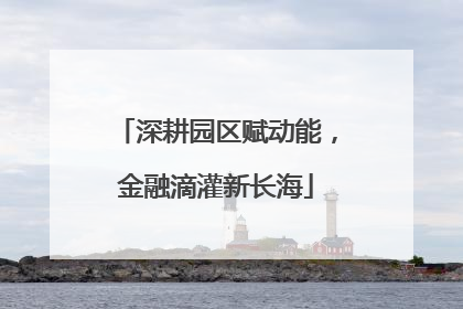 深耕园区赋动能，金融滴灌新长海