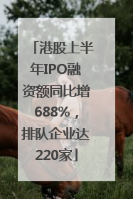 港股上半年IPO融资额同比增688%，排队企业达220家