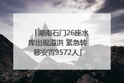 湖南石门26座水库出现溢洪 紧急转移安置9572人