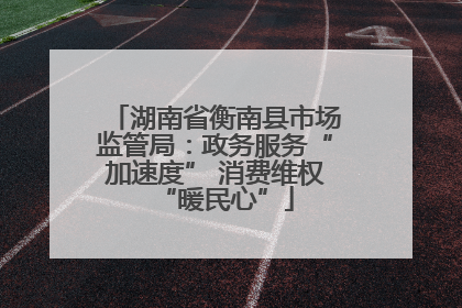 湖南省衡南县市场监管局：政务服务“加速度” 消费维权“暖民心”
