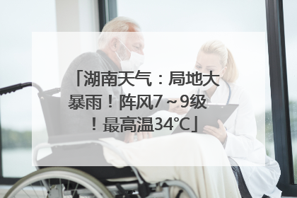 湖南天气：局地大暴雨！阵风7～9级！最高温34℃