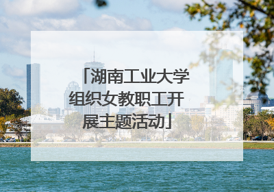 湖南工业大学组织女教职工开展主题活动