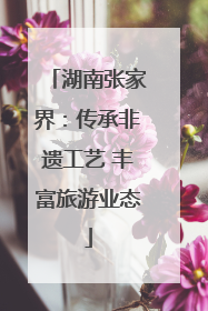 湖南张家界：传承非遗工艺 丰富旅游业态