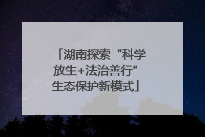 湖南探索“科学放生+法治善行”生态保护新模式