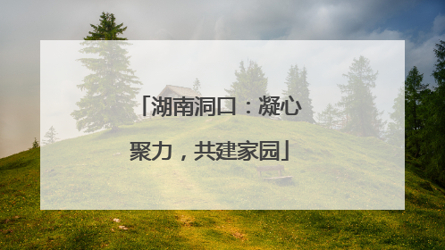 湖南洞口：凝心聚力，共建家园