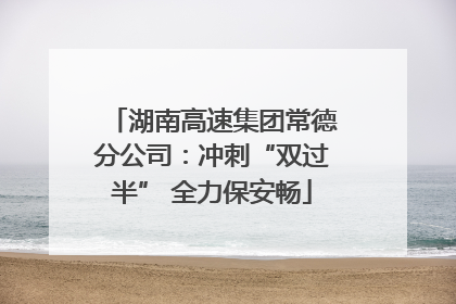 湖南高速集团常德分公司：冲刺“双过半” 全力保安畅