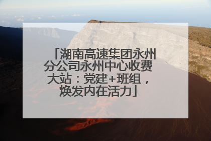 湖南高速集团永州分公司永州中心收费大站：党建+班组，焕发内在活力