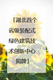 湖北首个省级装配式绿色建筑技术创新中心揭牌