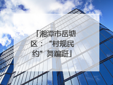 湘潭市岳塘区：“村规民约”舞蹁跹
