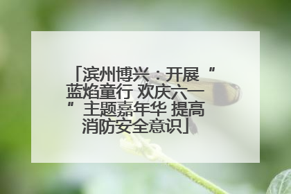 滨州博兴：开展“蓝焰童行 欢庆六一”主题嘉年华 提高消防安全意识