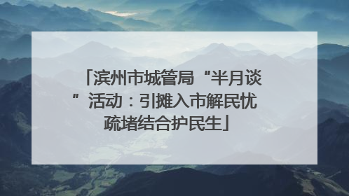 滨州市城管局“半月谈”活动：引摊入市解民忧 疏堵结合护民生