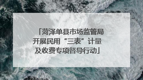菏泽单县市场监管局开展民用“三表”计量及收费专项督导行动