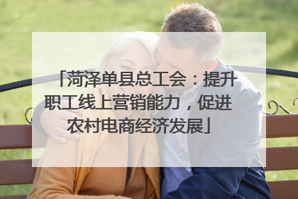 菏泽单县总工会：提升职工线上营销能力，促进农村电商经济发展