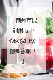 荆州市民 荆州市中心医院门诊搬新家啦！