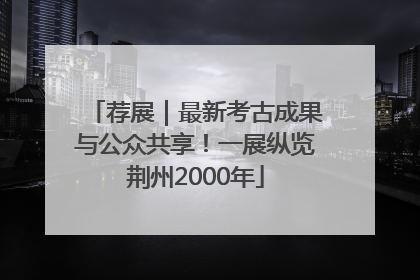 荐展｜最新考古成果与公众共享！一展纵览荆州2000年