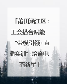 莆田涵江区：工会搭台赋能 “劳模引领+直播实训”培育电商新军