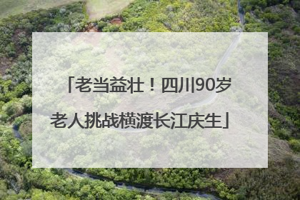 老当益壮！四川90岁老人挑战横渡长江庆生