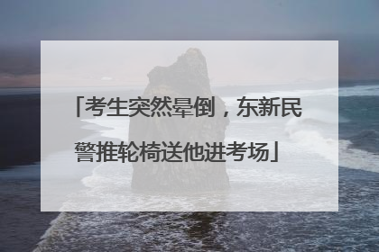 考生突然晕倒，东新民警推轮椅送他进考场