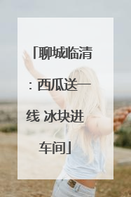聊城临清：西瓜送一线 冰块进车间