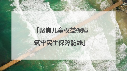聚焦儿童权益保障 筑牢民生保障防线